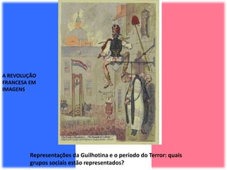 A REVOLUÇÃO
FRANCESA EM
IMAGENS
Representações da Guilhotina e o período do Terror: quais
grupos sociais estão representados?
 