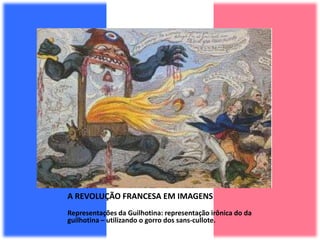 A REVOLUÇÃO FRANCESA EM IMAGENS
Representações da Guilhotina: representação irônica do da
guilhotina – utilizando o gorro dos sans-cullote.
 