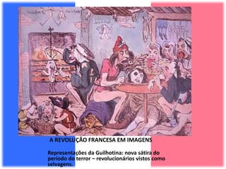 A REVOLUÇÃO FRANCESA EM IMAGENS
Representações da Guilhotina: nova sátira do
período do terror – revolucionários vistos como
selvagens.
 