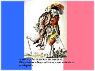 A REVOLUÇÃO FRANCESA EM IMAGENS
Olhares sobre o Terceiro Estado: o que sustenta os
privilegiados
 