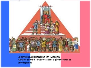 A REVOLUÇÃO FRANCESA EM IMAGENS
Olhares sobre o Terceiro Estado: o que sustenta os
privilegiados
 