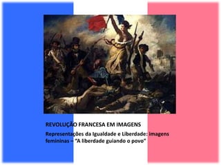 REVOLUÇÃO FRANCESA EM IMAGENS
Representações da Igualdade e Liberdade: imagens
femininas – “A liberdade guiando o povo”
 