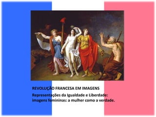 REVOLUÇÃO FRANCESA EM IMAGENS
Representações da Igualdade e Liberdade:
imagens femininas: a mulher como a verdade.
 