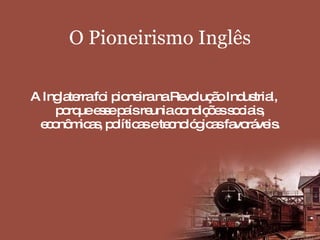 O Pioneirismo Inglês A Inglaterra foi pioneira na Revolução Industrial, porque esse país reunia condições sociais, econômicas, políticas e tecnológicas favoráveis. 