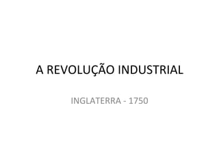A REVOLUÇÃO INDUSTRIAL

     INGLATERRA - 1750
 