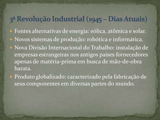  Fontes alternativas de energia: eólica, atômica e solar.
 Novos sistemas de produção: robótica e informática.
 Nova Divisão Internacional do Trabalho: instalação de
  empresas estrangeiras nos antigos países fornecedores
  apenas de matéria-prima em busca de mão-de-obra
  barata.
 Produto globalizado: caracterizado pela fabricação de
  seus componentes em diversas partes do mundo.
 