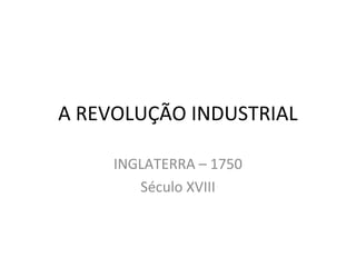 A REVOLUÇÃO INDUSTRIAL

     INGLATERRA – 1750
        Século XVIII
 