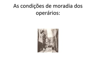 As condições de moradia dos
         operários:
 