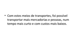 • Com estes meios de transportes, foi possível
  transportar mais mercadorias e pessoas, num
  tempo mais curto e com custos mais baixos.
 