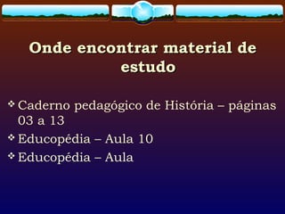 Onde encontrar material deOnde encontrar material de
estudoestudo
 Caderno pedagógico de História – páginas
03 a 13
 Educopédia – Aula 10
 Educopédia – Aula
 