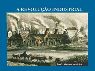 A REVOLUÇÃO INDUSTRIAL
Prof.: Marcos Venicios
 