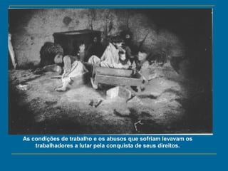 As condições de trabalho e os abusos que sofriam levavam os
trabalhadores a lutar pela conquista de seus direitos.
 
