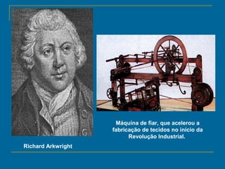 Richard Arkwright
Máquina de fiar, que acelerou a
fabricação de tecidos no início da
Revolução Industrial.
 
