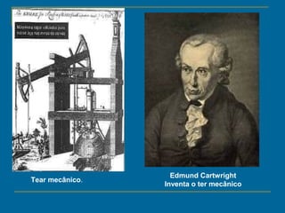 Edmund Cartwright
Inventa o ter mecânico
Tear mecânico.
 
