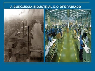 A BURGUESIA INDUSTRIAL E O OPERARIADO
 