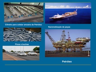 Cilindro para coletar amostra de Petróleo
Pinos e buchas
Nacionalização de peças
Petróleo
 