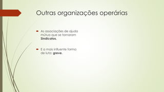 Outras organizações operárias
 As associações de ajuda
mútua que se tornaram
Sindicatos.
 E a mais influente forma
de luta: greve.
 