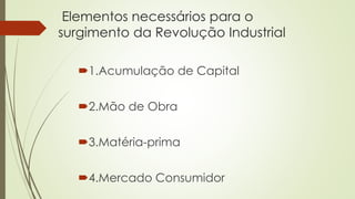 Elementos necessários para o
surgimento da Revolução Industrial
1.Acumulação de Capital
2.Mão de Obra
3.Matéria-prima
4.Mercado Consumidor
 