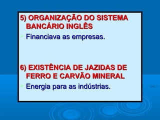 5) ORGANIZAÇÃO DO SISTEMA5) ORGANIZAÇÃO DO SISTEMA
BANCÁRIO INGLÊSBANCÁRIO INGLÊS
 Financiava as empresas.Financiava as empresas.
6) EXISTÊNCIA DE JAZIDAS DE6) EXISTÊNCIA DE JAZIDAS DE
FERRO E CARVÃO MINERALFERRO E CARVÃO MINERAL
 Energia para as indústrias.Energia para as indústrias.
 