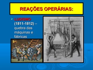 REAÇÕES OPERÁRIAS:REAÇÕES OPERÁRIAS:
 LUDISMOLUDISMO
(1811-1812)(1811-1812) ––
quebra dasquebra das
máquinas emáquinas e
fábricasfábricas
 