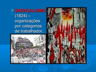  SINDICALISMOSINDICALISMO
(1824) –(1824) –
organizaçõesorganizações
por categoriaspor categorias
de trabalhador.de trabalhador.
 