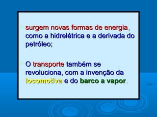  surgem novas formas de energiasurgem novas formas de energia,,
como a hidrelétrica e a derivada docomo a hidrelétrica e a derivada do
petróleo;petróleo;
 OO transportetransporte também setambém se
revoluciona, com a invenção darevoluciona, com a invenção da
locomotivalocomotiva e doe do barco a vaporbarco a vapor..
 