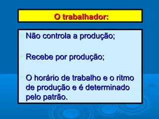 O trabalhador:O trabalhador:
 Não controla a produção;Não controla a produção;
 Recebe por produção;Recebe por produção;
 O horário de trabalho e o ritmoO horário de trabalho e o ritmo
de produção e é determinadode produção e é determinado
pelo patrão.pelo patrão.
 