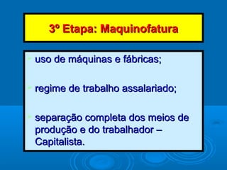 3º Etapa: Maquinofatura3º Etapa: Maquinofatura
 uso de máquinas e fábricas;uso de máquinas e fábricas;
 regime de trabalho assalariado;regime de trabalho assalariado;
 separação completa dos meios deseparação completa dos meios de
produção e do trabalhador –produção e do trabalhador –
Capitalista.Capitalista.
 