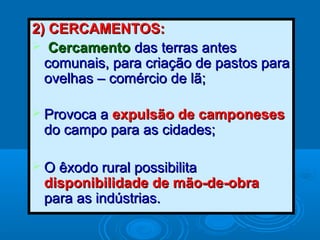 22)) CCEERRCCAAMMEENNTTOOSS:: 
 CCeerrccaammeennttoo ddaass tteerrrraass aanntteess 
ccoommuunnaaiiss,, ppaarraa ccrriiaaççããoo ddee ppaassttooss ppaarraa 
oovveellhhaass –– ccoomméérrcciioo ddee llãã;; 
 PPrroovvooccaa aa eexxppuullssããoo ddee ccaammppoonneesseess 
ddoo ccaammppoo ppaarraa aass cciiddaaddeess;; 
 OO êêxxooddoo rruurraall ppoossssiibbiilliittaa 
ddiissppoonniibbiilliiddaaddee ddee mmããoo--ddee--oobbrraa 
ppaarraa aass iinnddúússttrriiaass.. 
 