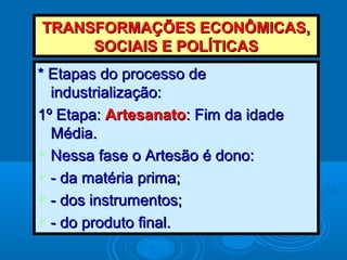 TTRRAANNSSFFOORRMMAAÇÇÕÕEESS EECCOONNÔÔMMIICCAASS,, 
SSOOCCIIAAIISS EE PPOOLLÍÍTTIICCAASS 
** EEttaappaass ddoo pprroocceessssoo ddee 
iinndduussttrriiaalliizzaaççããoo:: 
11º EEttaappaa:: AArrtteessaannaattoo:: FFiimm ddaa iiddaaddee 
MMééddiiaa.. 
 NNeessssaa ffaassee oo AArrtteessããoo éé ddoonnoo:: 
 -- ddaa mmaattéérriiaa pprriimmaa;; 
 -- ddooss iinnssttrruummeennttooss;; 
 -- ddoo pprroodduuttoo ffiinnaall.. 
 