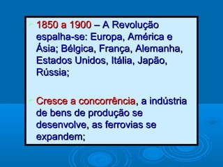  11885500 aa 11990000 –– AA RReevvoolluuççããoo 
eessppaallhhaa--ssee:: EEuurrooppaa,, AAmméérriiccaa ee 
ÁÁssiiaa;; BBééllggiiccaa,, FFrraannççaa,, AAlleemmaannhhaa,, 
EEssttaaddooss UUnniiddooss,, IIttáálliiaa,, JJaappããoo,, 
RRúússssiiaa;; 
 CCrreessccee aa ccoonnccoorrrrêênncciiaa,, aa iinnddúússttrriiaa 
ddee bbeennss ddee pprroodduuççããoo ssee 
ddeesseennvvoollvvee,, aass ffeerrrroovviiaass ssee 
eexxppaannddeemm;; 
 