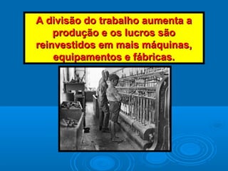 A divisão ddoo ttrraabbaallhhoo aauummeennttaa aa 
pprroodduuççããoo ee ooss lluuccrrooss ssããoo 
rreeiinnvveessttiiddooss eemm mmaaiiss mmááqquuiinnaass,, 
eeqquuiippaammeennttooss ee ffáábbrriiccaass.. 
 