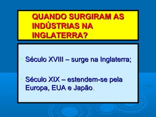QQUUAANNDDOO SSUURRGGIIRRAAMM AASS 
IINNDDÚÚSSTTRRIIAASS NNAA 
IINNGGLLAATTEERRRRAA?? 
 SSééccuulloo XXVVIIIIII –– ssuurrggee nnaa IInnggllaatteerrrraa;; 
 SSééccuulloo XXIIXX –– eesstteennddeemm--ssee ppeellaa 
EEuurrooppaa,, EEUUAA ee JJaappããoo.. 
 
