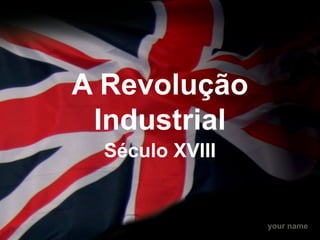 your name
A Revolução
Industrial
Século XVIII
 