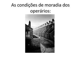 As condições de moradia dos
operários:
 