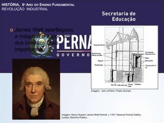 HISTÓRIA, 8º ANO DO ENSINO FUNDAMENTAL
REVOLUÇÃO INDUSTRIAL
 James Watt aperfeiçoou
a máquina a vapor, um
dos inventos mais
importantes.
Imagem: Henry Howard /James Watt Portrait, c.1797 / National Portrait Gallery,
London /Domínio Público.
Imagem: John of Paris / Públic Domain.
 