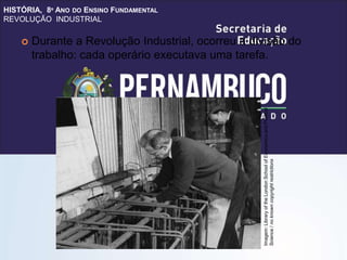 HISTÓRIA, 8º ANO DO ENSINO FUNDAMENTAL
REVOLUÇÃO INDUSTRIAL
 Durante a Revolução Industrial, ocorreu a divisão do
trabalho: cada operário executava uma tarefa.
Imagem:
Library
of
the
London
School
of
Economics
and
Political
Science
/
no
known
copyright
restrictions
 