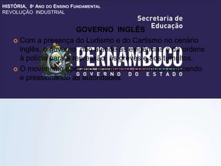 HISTÓRIA, 8º ANO DO ENSINO FUNDAMENTAL
REVOLUÇÃO INDUSTRIAL
GOVERNO INGLÊS
 Com a presença do Ludismo e do Cartismo no cenário
inglês, o governo não atende às exigências e dá ordens
à polícia para a repressão às greves e aos tumultos.
 O movimento operário, entretanto, continuou crescendo
e pressionando as autoridades.
 