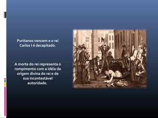 Puritanos vencem e o rei
  Carlos I é decapitado.



A morte do rei representa o
rompimento com a idéia da
 origem divina do rei e de
     sua incontestável
       autoridade.
 