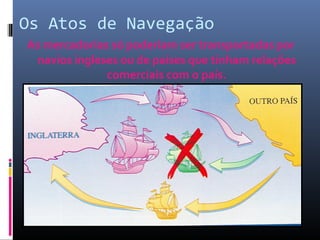 Os Atos de Navegação
As mercadorias só poderiam ser transportadas por
 navios ingleses ou de países que tinham relações
              comerciais com o país.
 