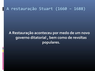 A restauração Stuart (1660 – 1688)




A Restauração aconteceu por medo de um novo
   governo ditatorial , bem como de revoltas
                  populares.
 