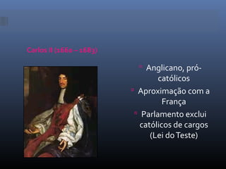 Carlos II (1660 – 1683)

                             Anglicano, pró-
                                  católicos
                           Aproximação com a
                                    França
                            Parlamento exclui
                             católicos de cargos
                                (Lei do Teste)
 