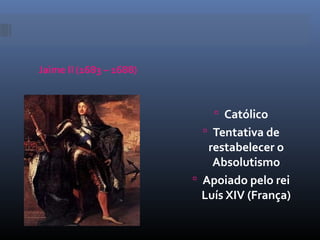 Jaime II (1683 – 1688)



                              Católico
                           Tentativa de
                            restabelecer o
                             Absolutismo
                          Apoiado pelo rei
                           Luís XIV (França)
 