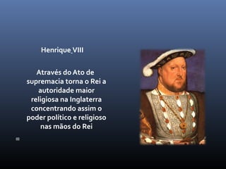 Henrique VIII

       Através do Ato de
    supremacia torna o Rei a
       autoridade maior
     religiosa na Inglaterra
     concentrando assim o
    poder político e religioso
        nas mãos do Rei
=
 