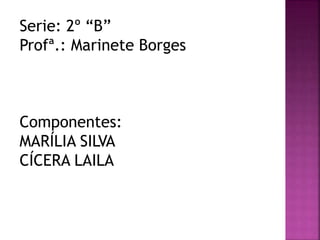 Serie: 2º “B”
Profª.: Marinete Borges
Componentes:
MARÍLIA SILVA
CÍCERA LAILA
 