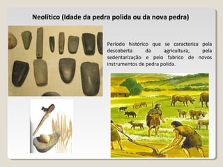Neolítico (Idade da pedra polida ou da nova pedra)
Período histórico que se caracteriza pela
descoberta da agricultura, pe...