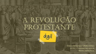A revolução
protestante
Érica Briones GRACIANO
http://inovacao.ninja
@ericabriones
 