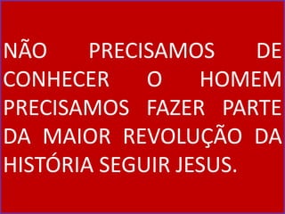 NÃO PRECISAMOS DE
CONHECER O HOMEM
PRECISAMOS FAZER PARTE
DA MAIOR REVOLUÇÃO DA
HISTÓRIA SEGUIR JESUS.
 