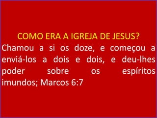 COMO ERA A IGREJA DE JESUS?
Chamou a si os doze, e começou a
enviá-los a dois e dois, e deu-lhes
poder sobre os espíritos
imundos; Marcos 6:7
 