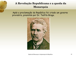 A Revolução Republicana e a queda da Monarquia   Após a proclamação da República foi criado um governo provisório, presidido por Dr. Teófilo Braga.   Queda da Monarquia e Implantação da República 